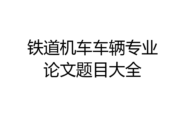 铁道机车车辆专业论文题目大全
