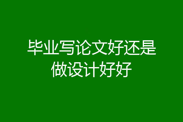 毕业写论文好还是做设计好好