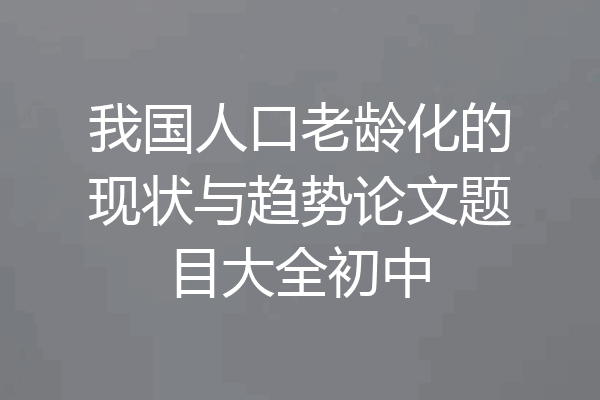 我国人口老龄化的现状与趋势论文题目大全初中