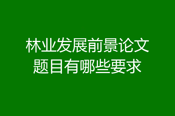 林业发展前景论文题目有哪些要求