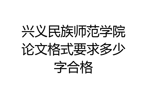 兴义民族师范学院论文格式要求多少字合格