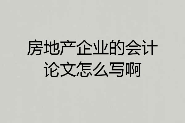 房地产企业的会计论文怎么写啊