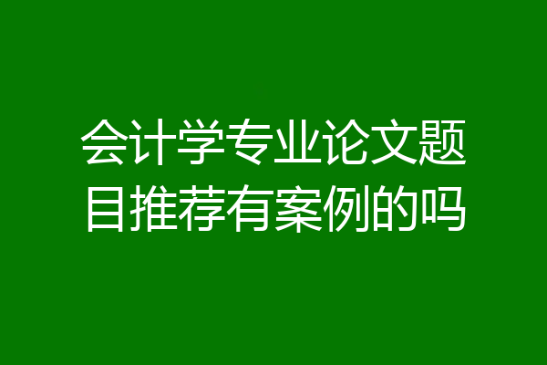 会计学专业论文题目推荐有案例的吗