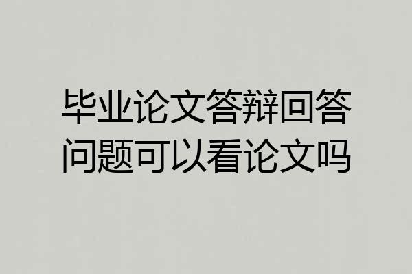 毕业论文答辩回答问题可以看论文吗