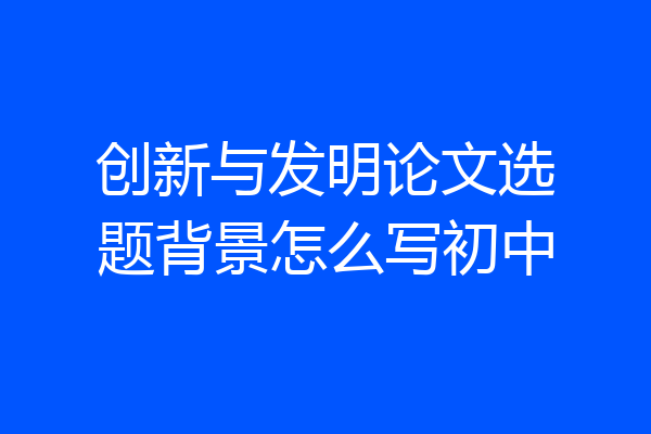 创新与发明论文选题背景怎么写初中