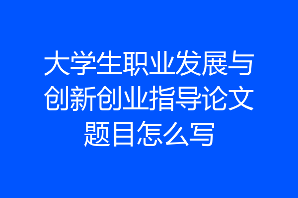 大学生职业发展与创新创业指导论文题目怎么写