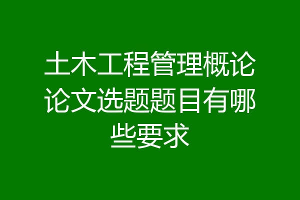 土木工程管理概论论文选题题目有哪些要求