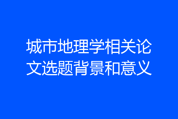 城市地理学相关论文选题背景和意义