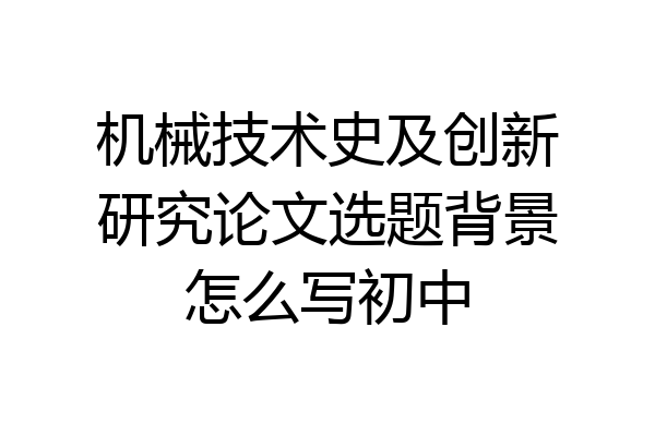 机械技术史及创新研究论文选题背景怎么写初中