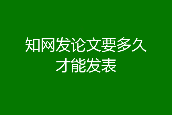 知网发论文要多久才能发表