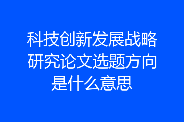 科技创新发展战略研究论文选题方向是什么意思
