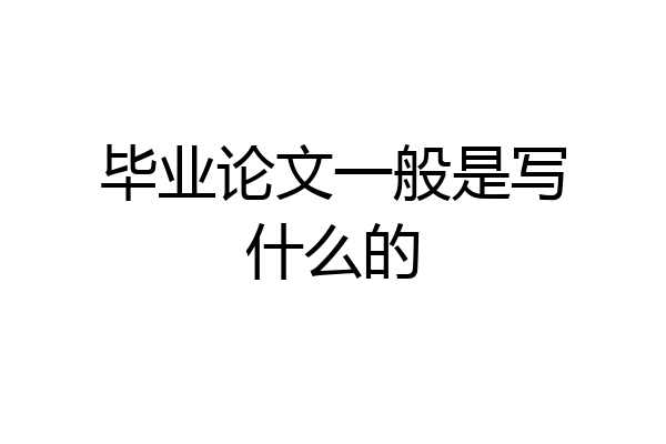 毕业论文一般是写什么的
