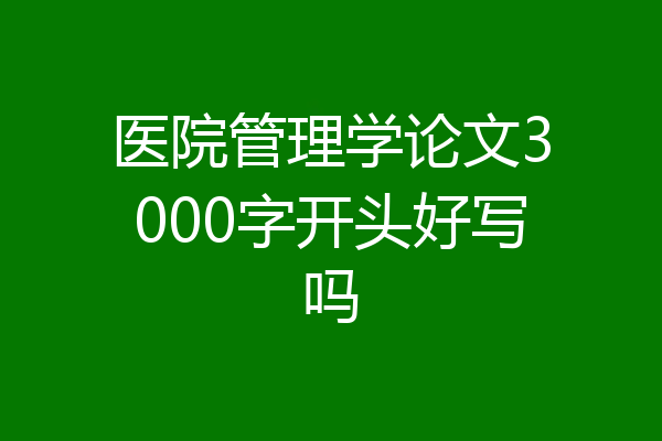 医院管理学论文3000字开头好写吗