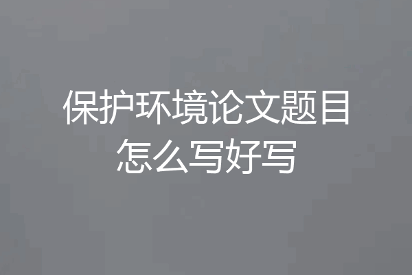 保护环境论文题目怎么写好写