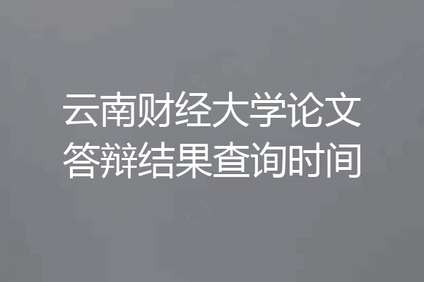 云南财经大学论文答辩结果查询时间