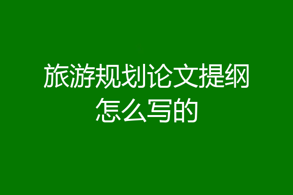 旅游规划论文提纲怎么写的