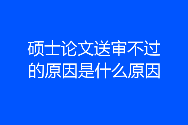 硕士论文送审不过的原因是什么原因
