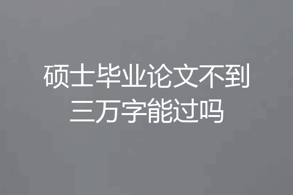 硕士毕业论文不到三万字能过吗