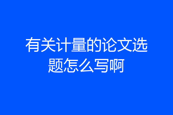 有关计量的论文选题怎么写啊