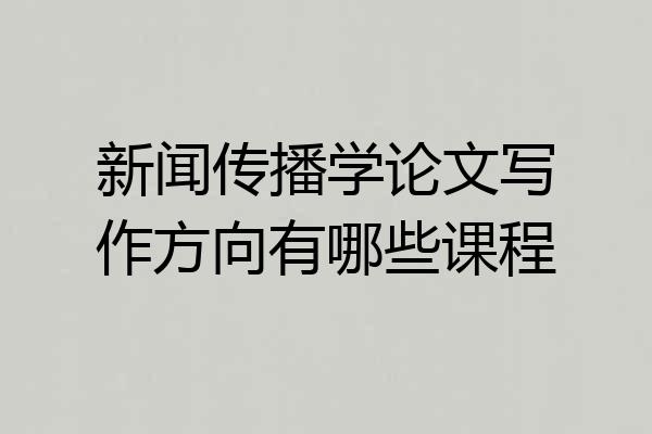新闻传播学论文写作方向有哪些课程