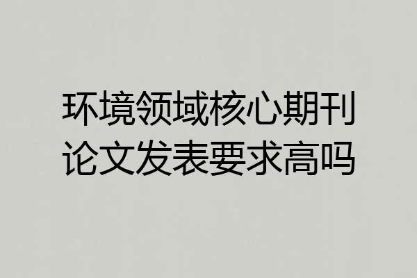 环境领域核心期刊论文发表要求高吗