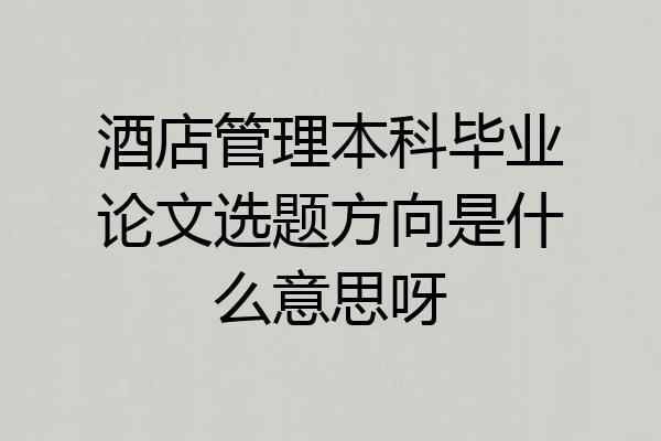 酒店管理本科毕业论文选题方向是什么意思呀