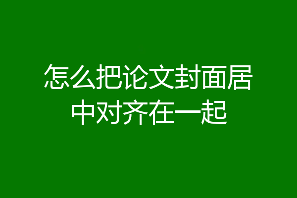 怎么把论文封面居中对齐在一起