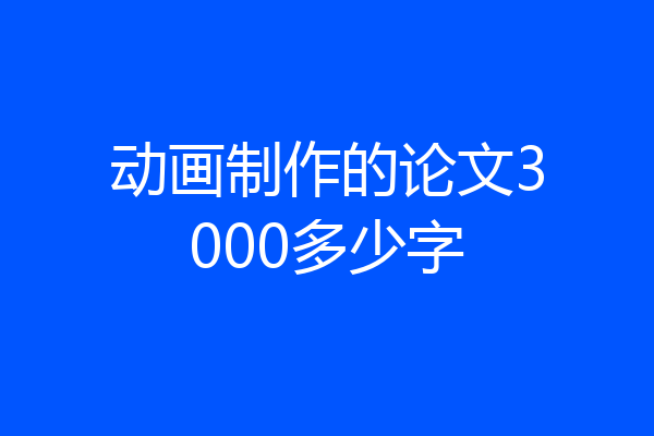 动画制作的论文3000多少字