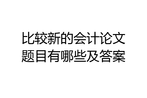 比较新的会计论文题目有哪些及答案