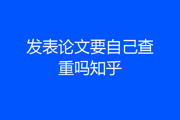 发表论文要自己查重吗知乎