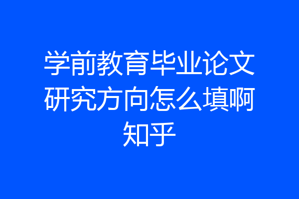 学前教育毕业论文研究方向怎么填啊知乎