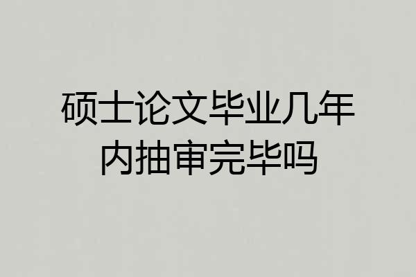 硕士论文毕业几年内抽审完毕吗