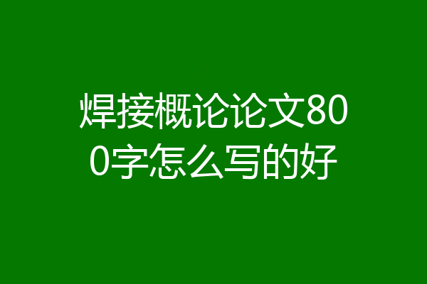 焊接概论论文800字怎么写的好