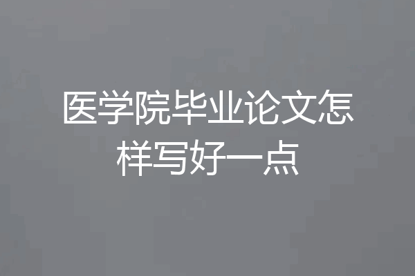 医学院毕业论文怎样写好一点