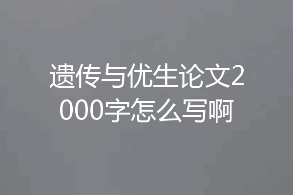 遗传与优生论文2000字怎么写啊