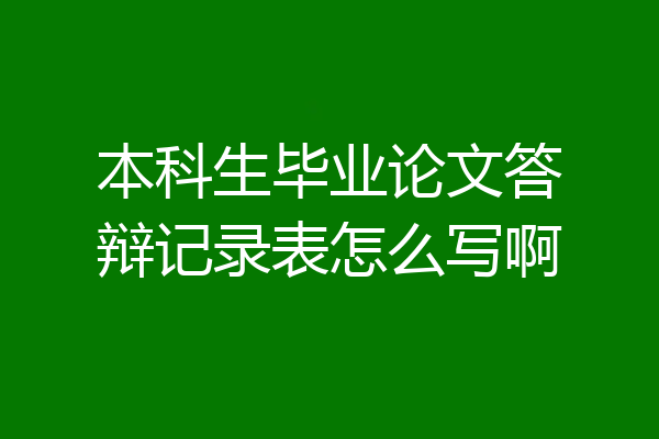 本科生毕业论文答辩记录表怎么写啊
