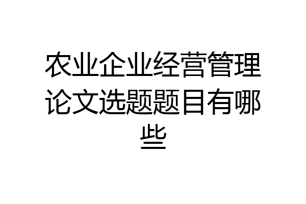 农业企业经营管理论文选题题目有哪些