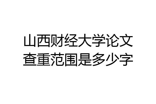 山西财经大学论文查重范围是多少字