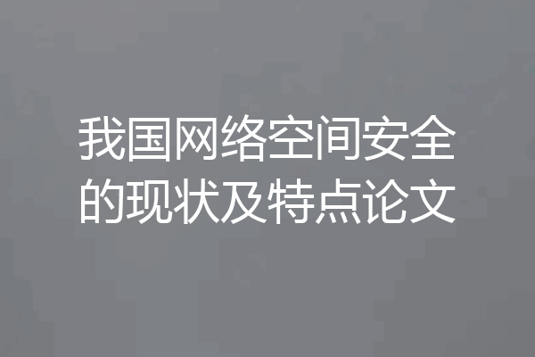 我国网络空间安全的现状及特点论文