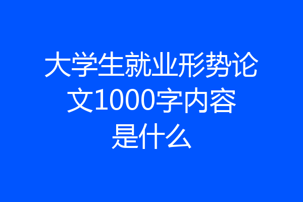 大学生就业形势论文1000字内容是什么