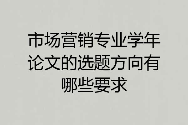 市场营销专业学年论文的选题方向有哪些要求