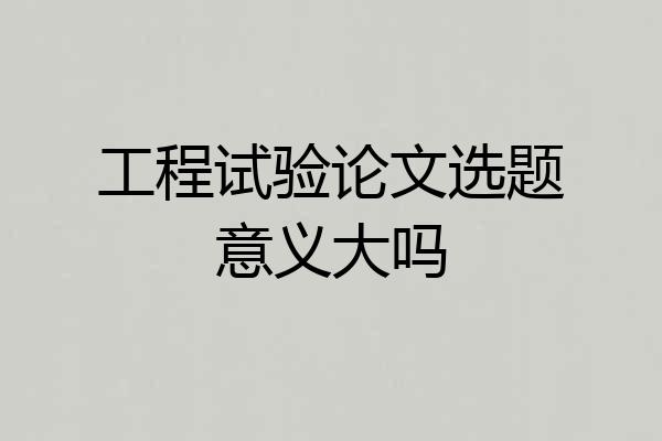 工程试验论文选题意义大吗