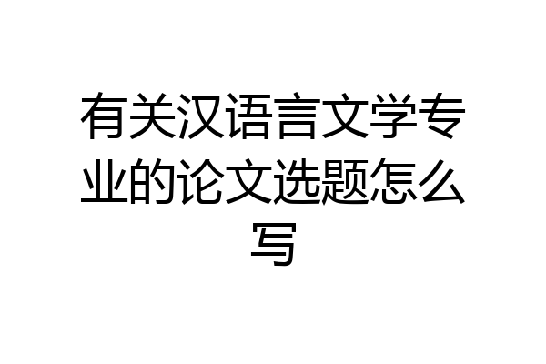 有关汉语言文学专业的论文选题怎么写