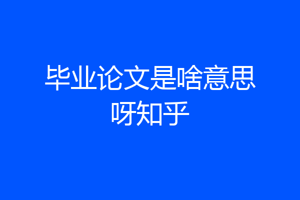 毕业论文是啥意思呀知乎