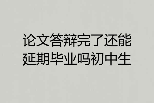 论文答辩完了还能延期毕业吗初中生