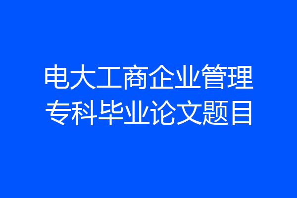 电大工商企业管理专科毕业论文题目