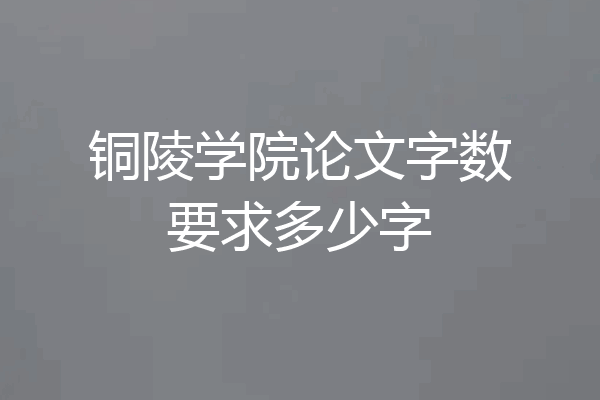 铜陵学院论文字数要求多少字