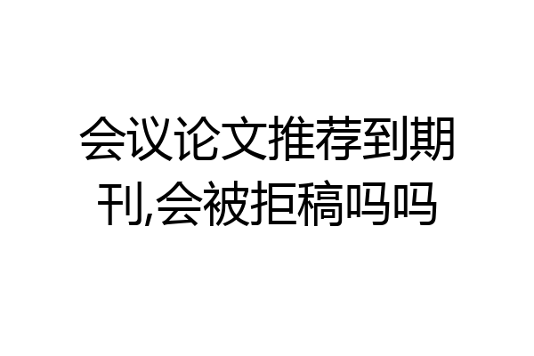 会议论文推荐到期刊,会被拒稿吗吗