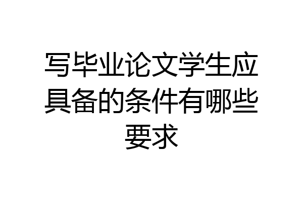 写毕业论文学生应具备的条件有哪些要求