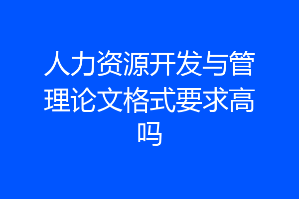 人力资源开发与管理论文格式要求高吗